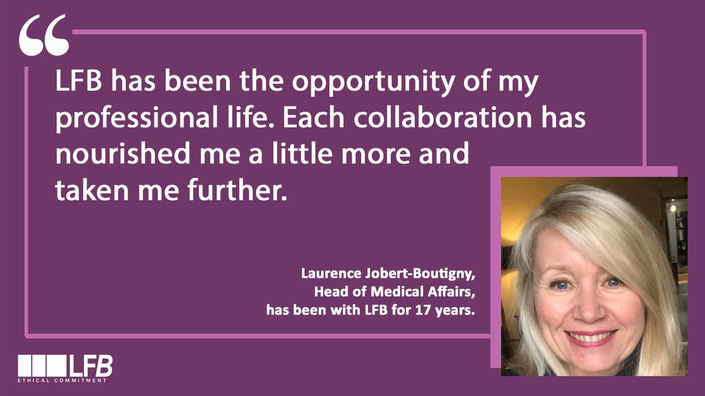 Laurence Jobert-Boutigny, Head of Medical Affairs, has been with LFB for 17 years. “LFB has been the opportunity of my professional life. Each collaboration has nourished me a little more and taken me further.