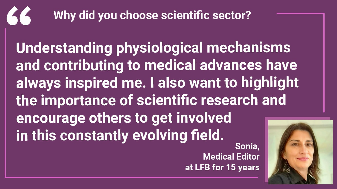 Why did you choose scientific sector? Sonia: Understanding physiological mechanisms and contributing to medical advances have always inspired me. I also want to highlight the importance of scientific research and encourage others to get involved in this constantly evolving field.